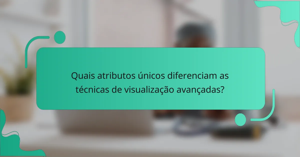Quais atributos únicos diferenciam as técnicas de visualização avançadas?