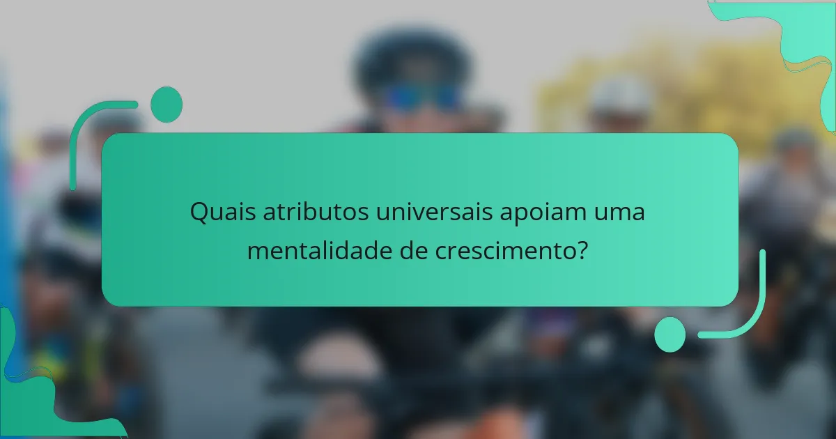Quais atributos universais apoiam uma mentalidade de crescimento?