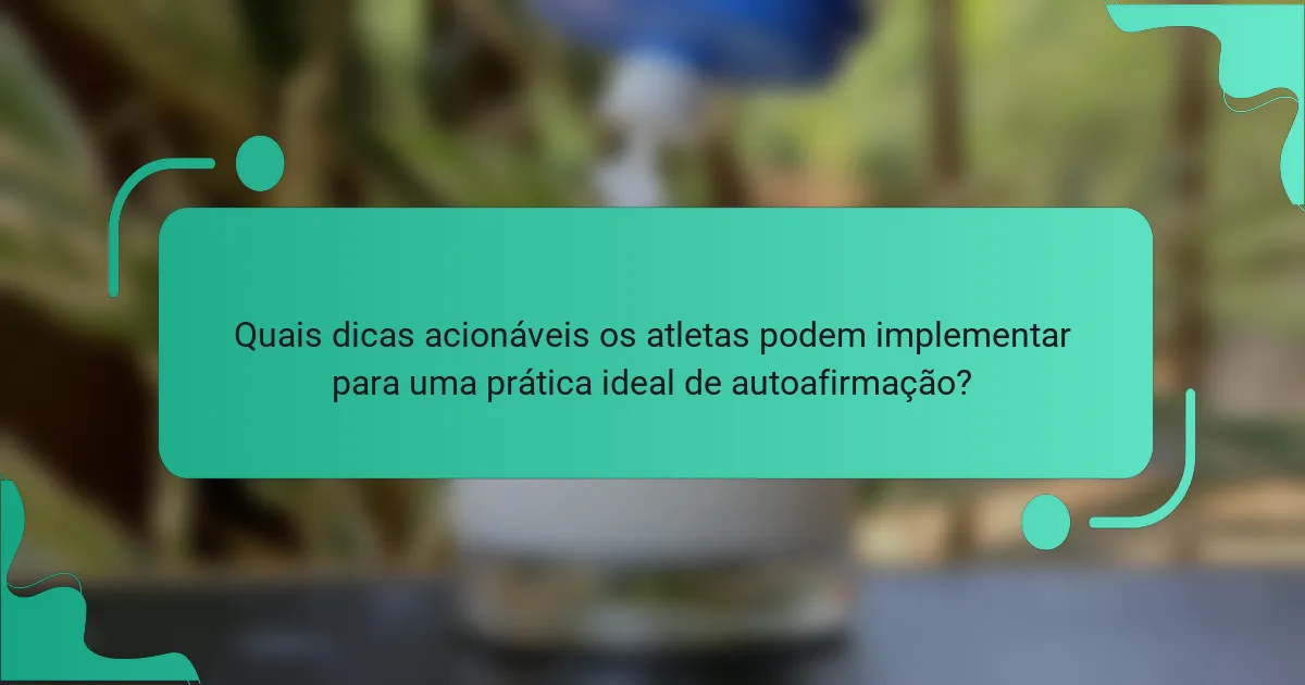 Quais dicas acionáveis os atletas podem implementar para uma prática ideal de autoafirmação?