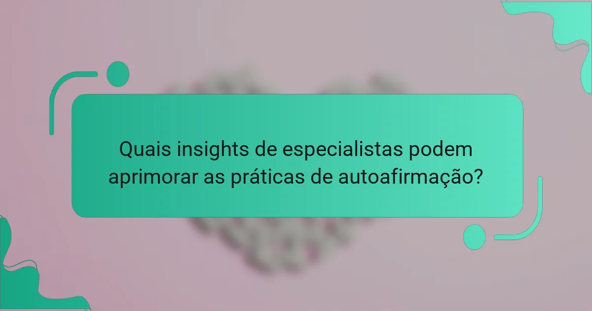 Quais insights de especialistas podem aprimorar as práticas de autoafirmação?