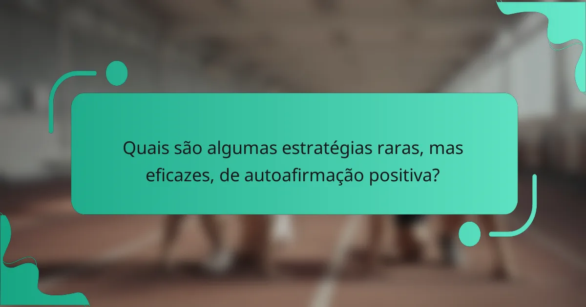 Quais são algumas estratégias raras, mas eficazes, de autoafirmação positiva?