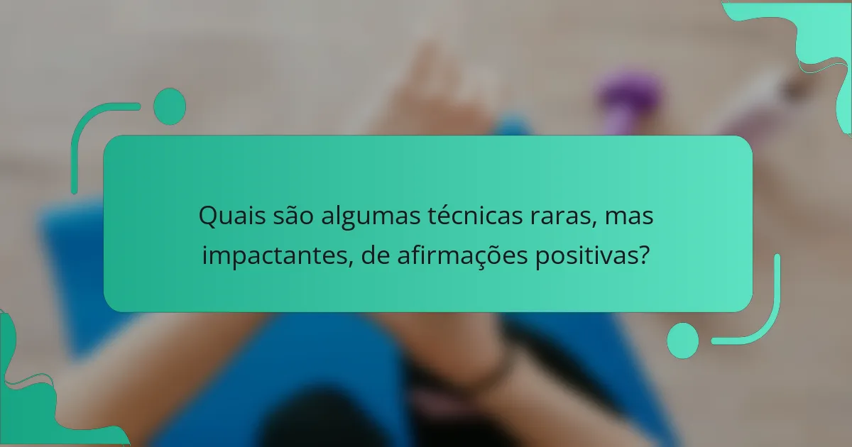 Quais são algumas técnicas raras, mas impactantes, de afirmações positivas?
