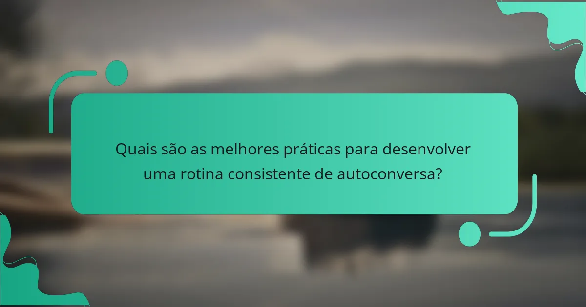 Quais são as melhores práticas para desenvolver uma rotina consistente de autoconversa?