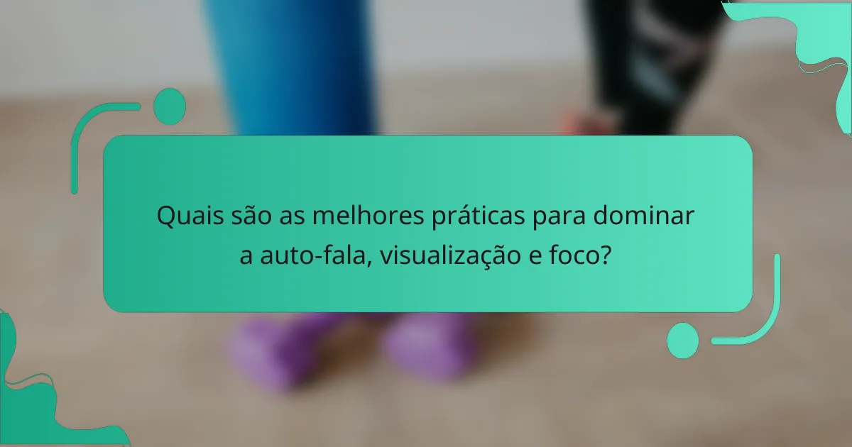 Quais são as melhores práticas para dominar a auto-fala, visualização e foco?