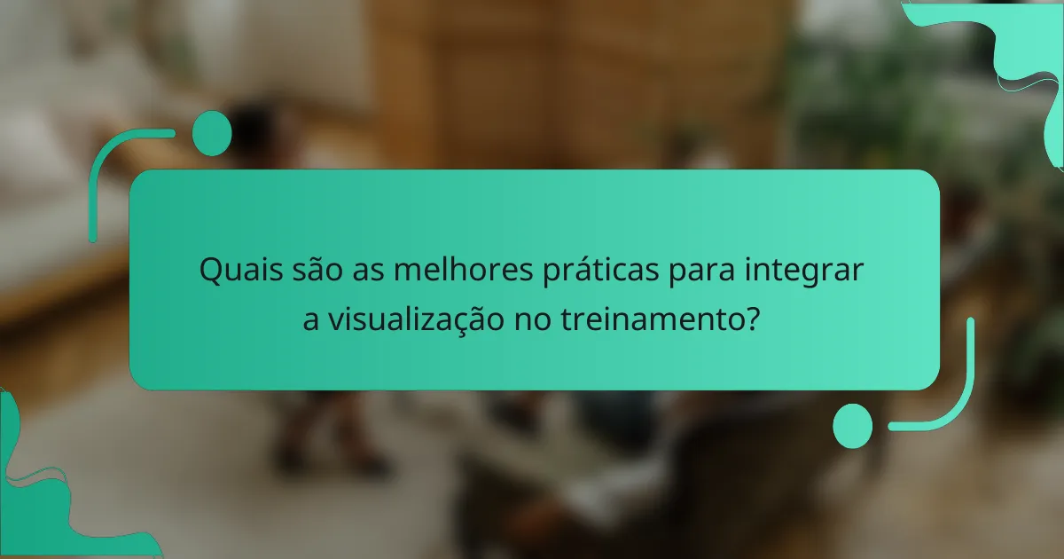 Quais são as melhores práticas para integrar a visualização no treinamento?