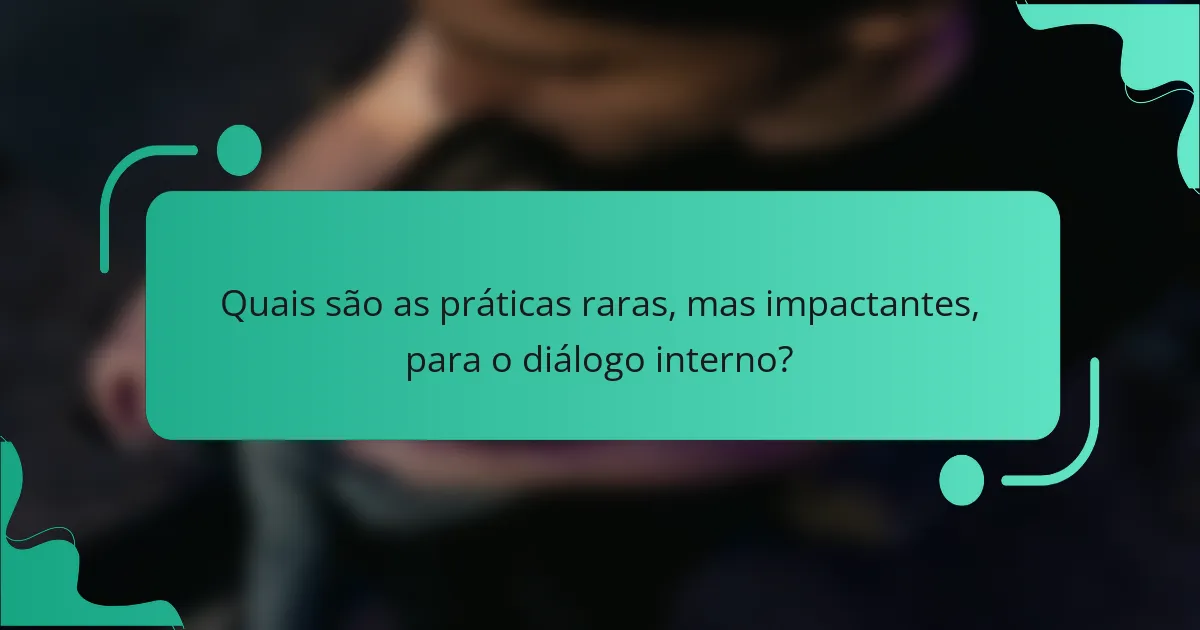 Quais são as práticas raras, mas impactantes, para o diálogo interno?