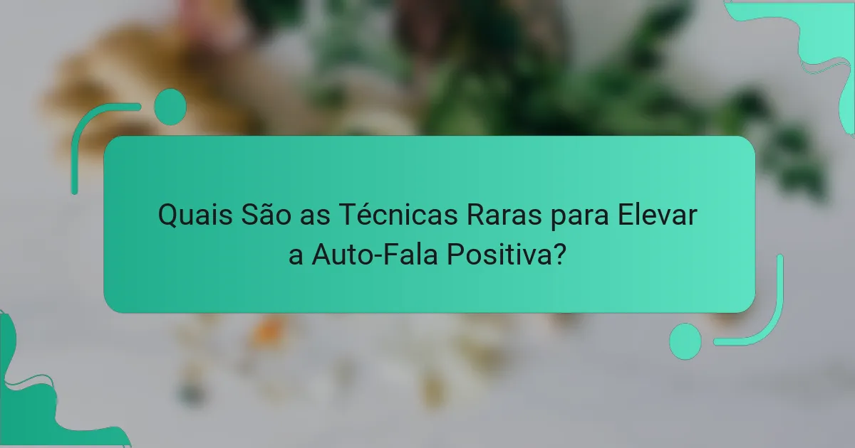 Quais São as Técnicas Raras para Elevar a Auto-Fala Positiva?