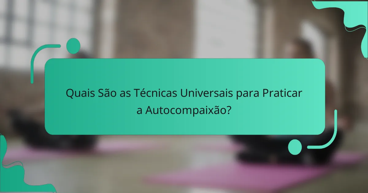 Quais São as Técnicas Universais para Praticar a Autocompaixão?