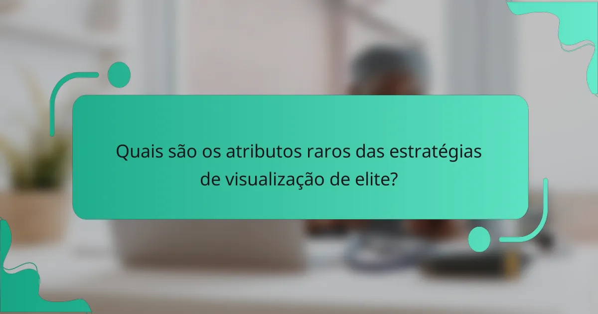 Quais são os atributos raros das estratégias de visualização de elite?