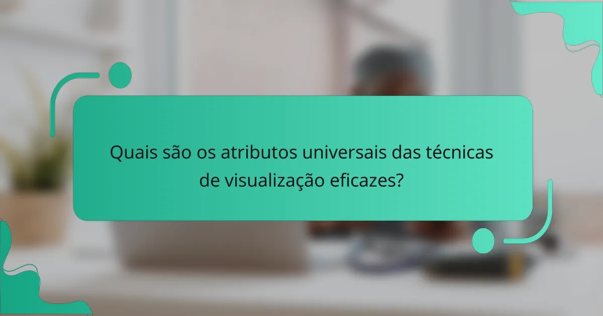 Quais são os atributos universais das técnicas de visualização eficazes?