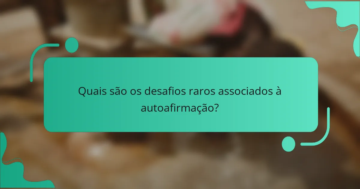 Quais são os desafios raros associados à autoafirmação?