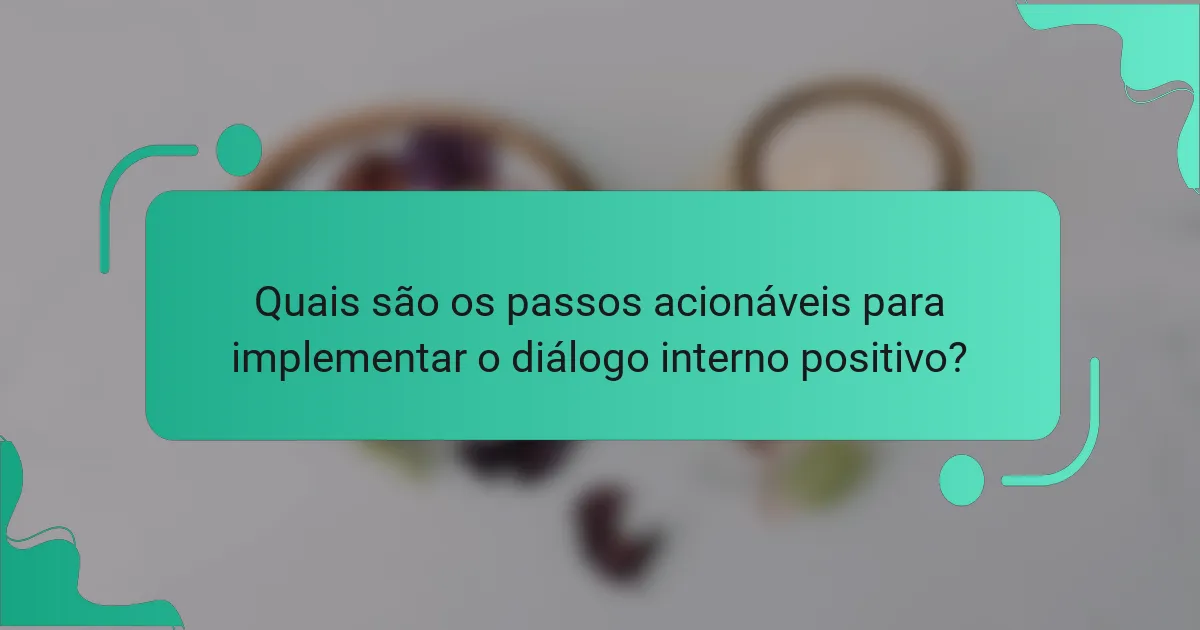 Quais são os passos acionáveis para implementar o diálogo interno positivo?