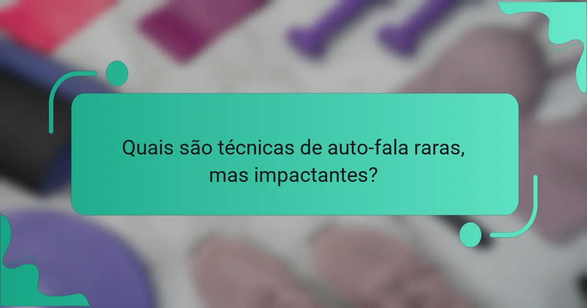 Quais são técnicas de auto-fala raras, mas impactantes?