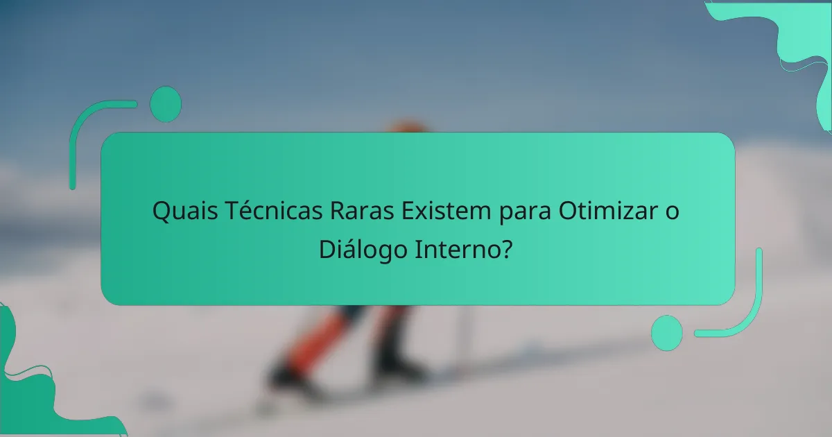 Quais Técnicas Raras Existem para Otimizar o Diálogo Interno?