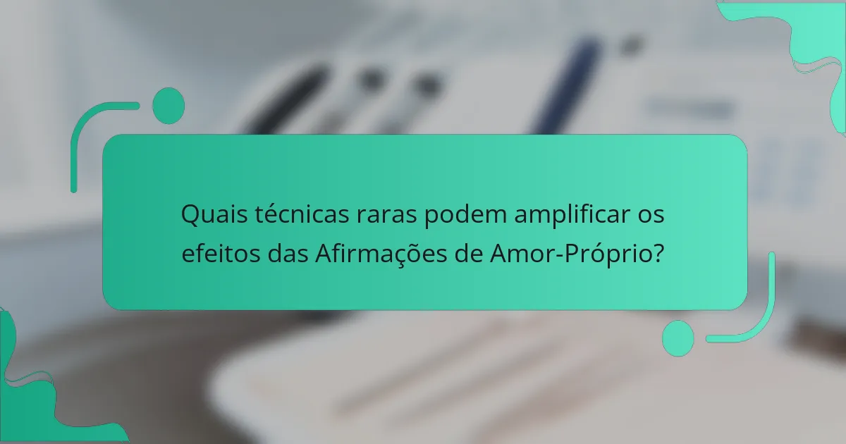 Quais técnicas raras podem amplificar os efeitos das Afirmações de Amor-Próprio?