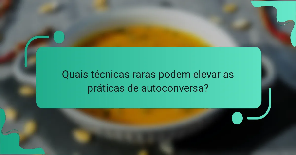 Quais técnicas raras podem elevar as práticas de autoconversa?