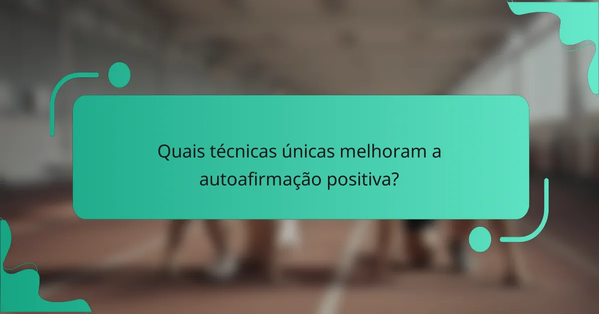 Quais técnicas únicas melhoram a autoafirmação positiva?